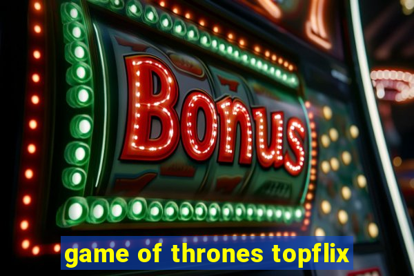 game of thrones topflix